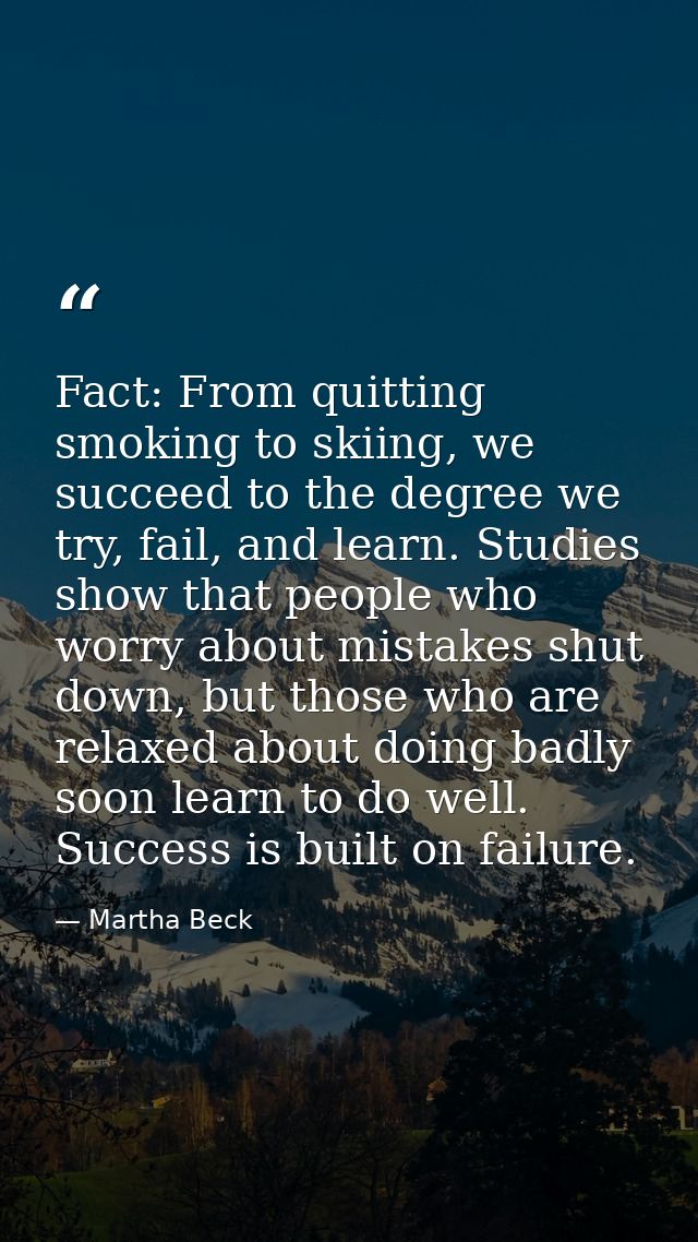 Fact: From quitting smoking to skiing, we succeed to the degree we try, fail, and learn. Studies show that people who wo — Martha Beck