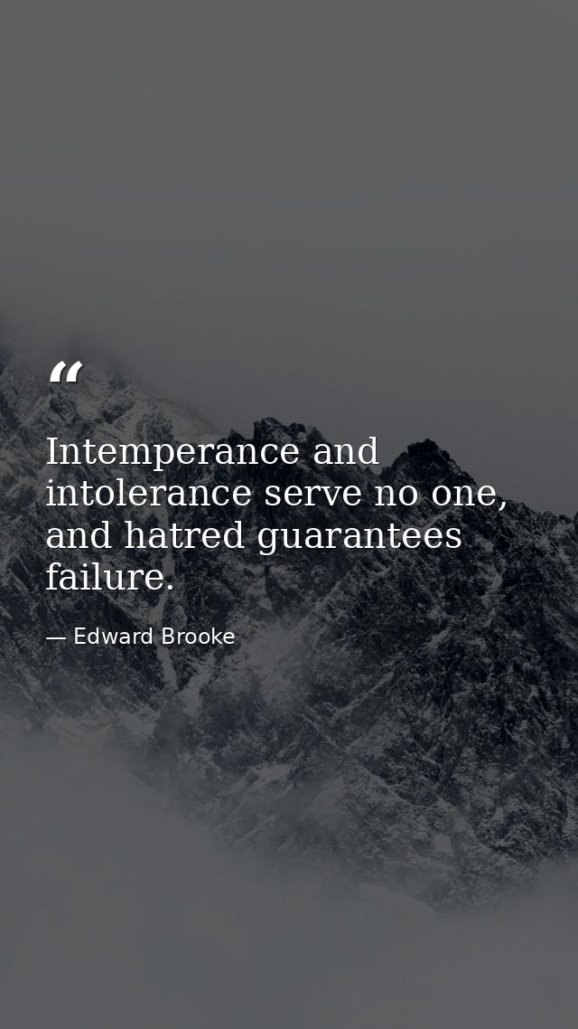 Intemperance and intolerance serve no one, and hatred guarantees failure. — Edward Brooke
