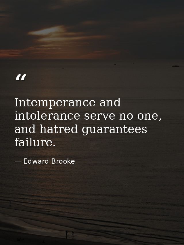 Intemperance and intolerance serve no one, and hatred guarantees failure. — Edward Brooke