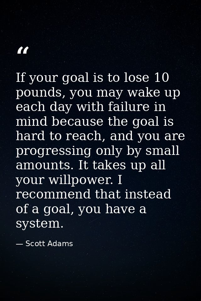 If your goal is to lose 10 pounds, you may wake up each day with failure in mind because the goal is hard to reach, and  — Scott Adams