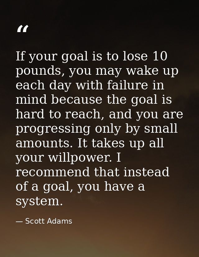 If your goal is to lose 10 pounds, you may wake up each day with failure in mind because the goal is hard to reach, and  — Scott Adams