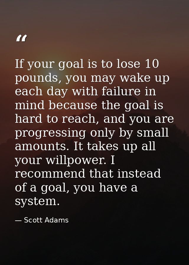 If your goal is to lose 10 pounds, you may wake up each day with failure in mind because the goal is hard to reach, and  — Scott Adams