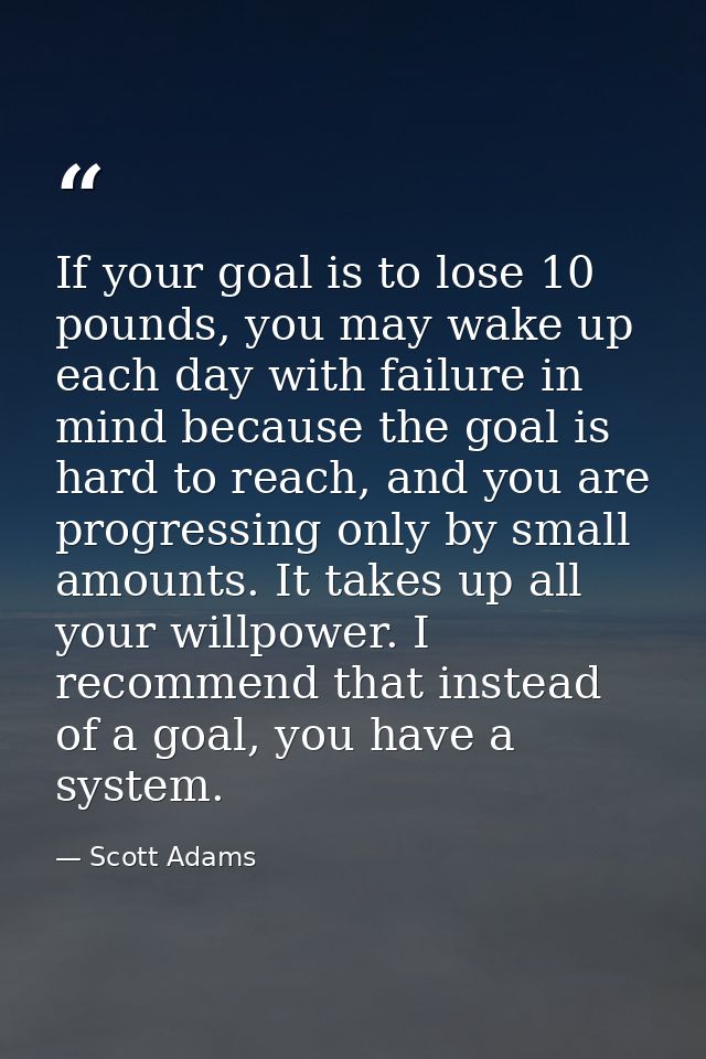 If your goal is to lose 10 pounds, you may wake up each day with failure in mind because the goal is hard to reach, and  — Scott Adams