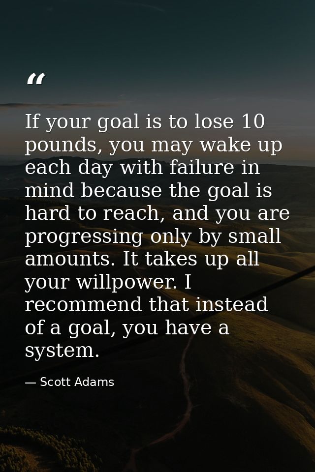 If your goal is to lose 10 pounds, you may wake up each day with failure in mind because the goal is hard to reach, and  — Scott Adams