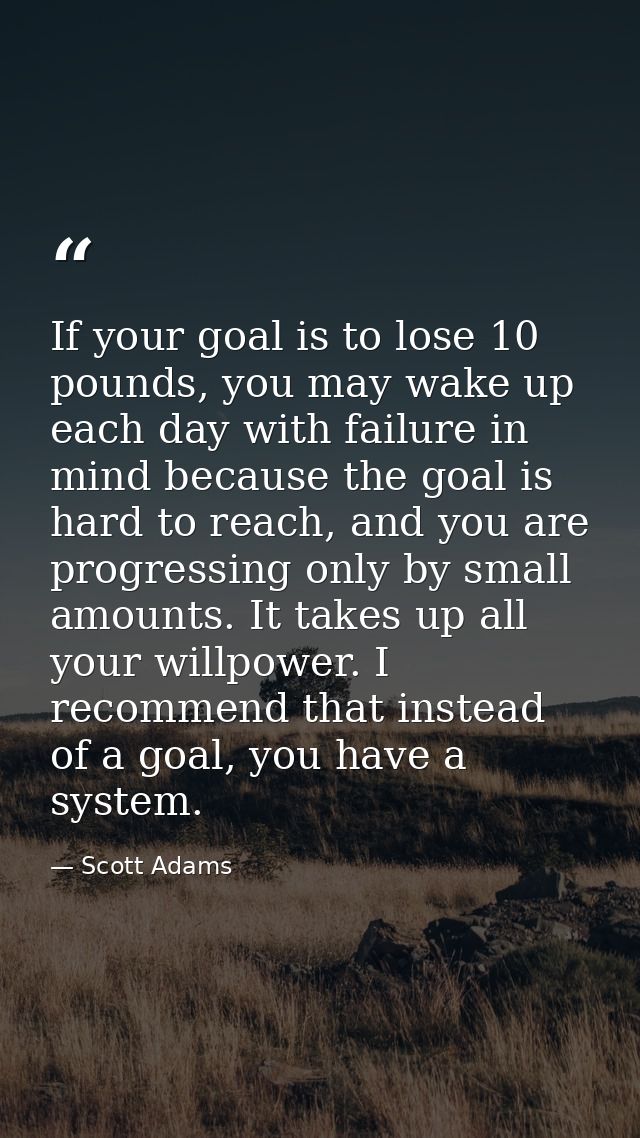 If your goal is to lose 10 pounds, you may wake up each day with failure in mind because the goal is hard to reach, and  — Scott Adams