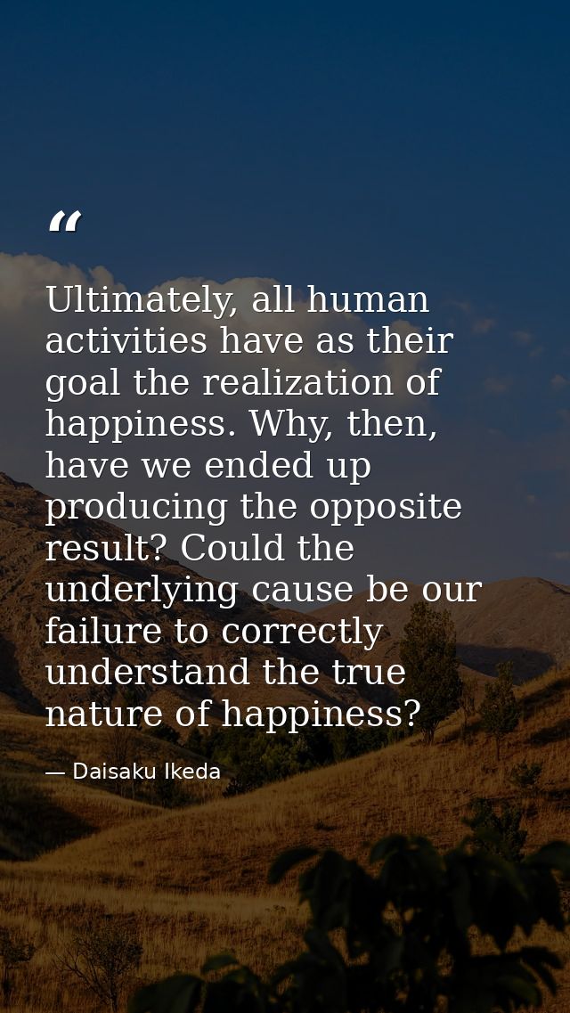 Ultimately, all human activities have as their goal the realization of happiness. Why, then, have we ended up producing  — Daisaku Ikeda