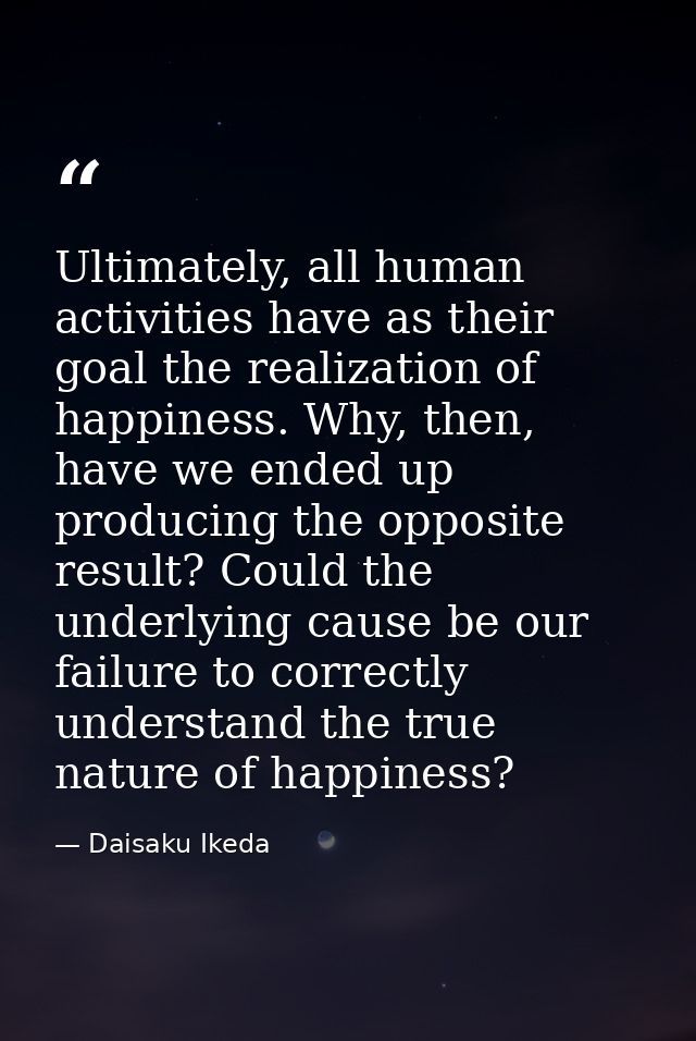 Ultimately, all human activities have as their goal the realization of happiness. Why, then, have we ended up producing  — Daisaku Ikeda