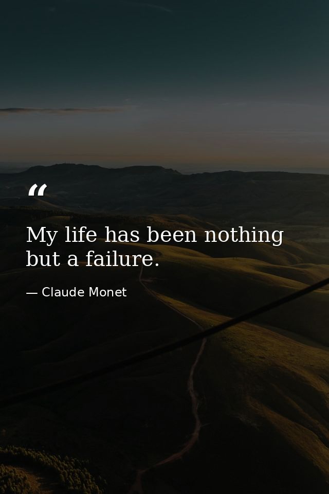 My life has been nothing but a failure. — Claude Monet
