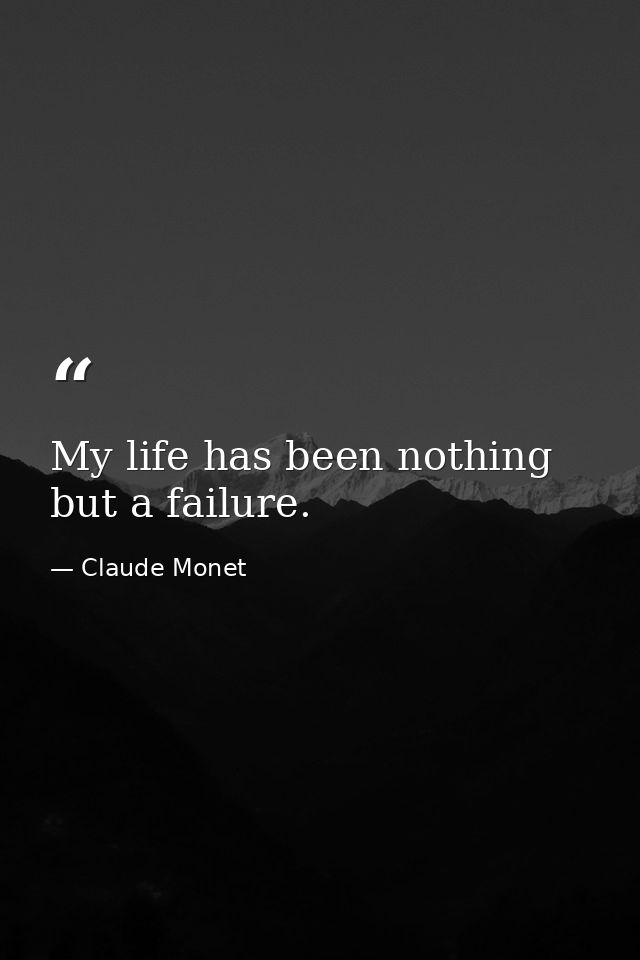 My life has been nothing but a failure. — Claude Monet