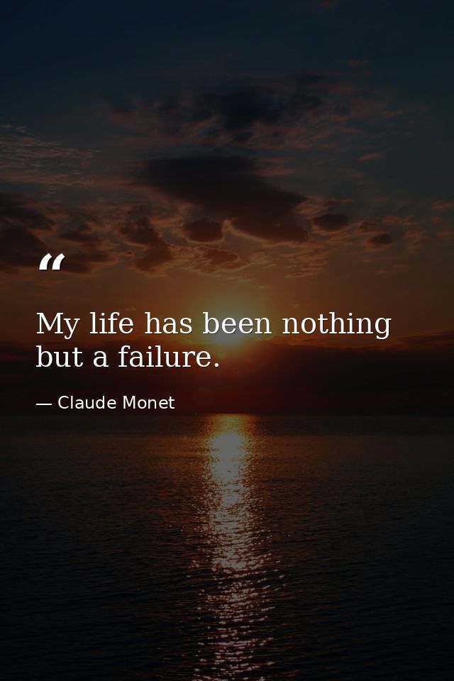 My life has been nothing but a failure. — Claude Monet