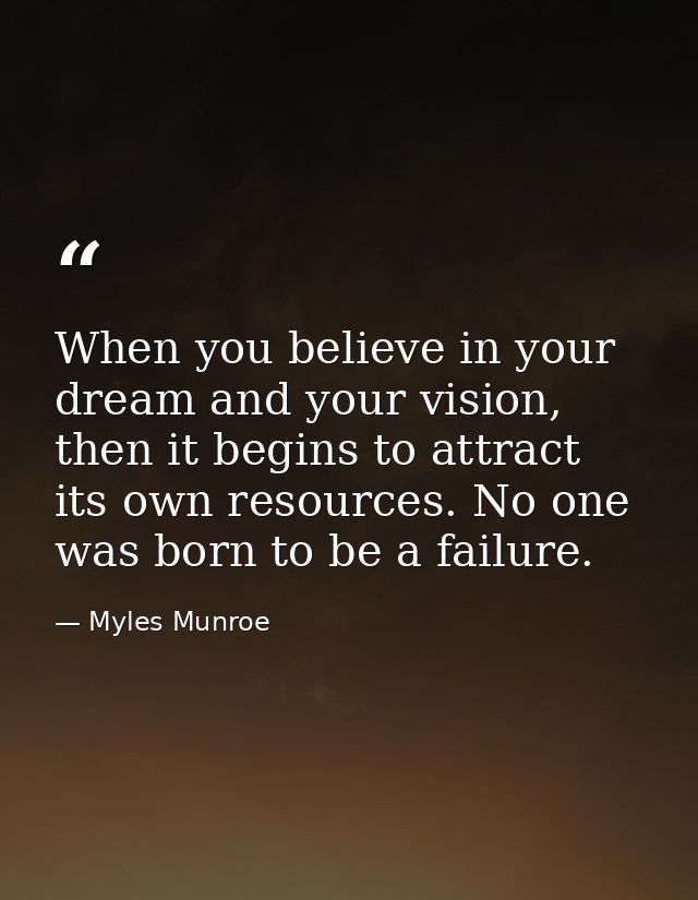 When you believe in your dream and your vision, then it begins to attract its own resources. No one was born to be a fai — Myles Munroe