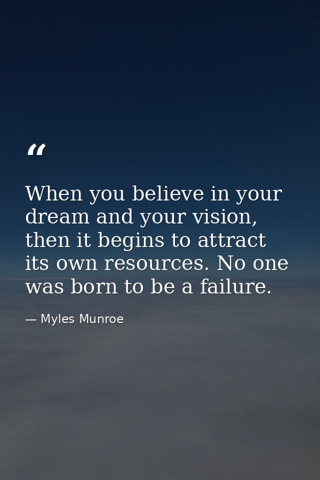 When you believe in your dream and your vision, then it begins to attract its own resources. No one was born to be a fai — Myles Munroe