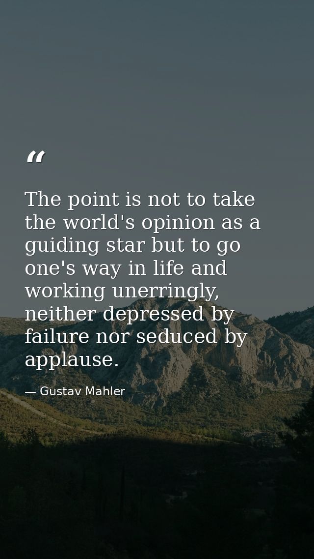 The point is not to take the world's opinion as a guiding star but to go one's way in life and working unerringly, neith — Gustav Mahler
