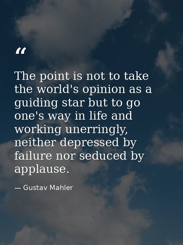 The point is not to take the world's opinion as a guiding star but to go one's way in life and working unerringly, neith — Gustav Mahler
