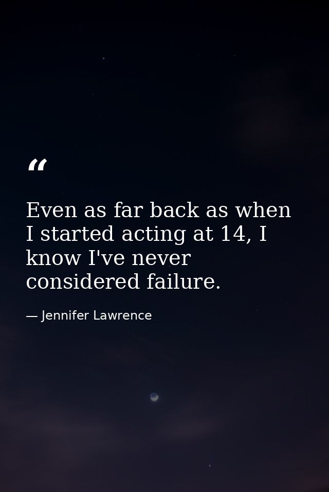 Even as far back as when I started acting at 14, I know I've never considered failure. — Jennifer Lawrence