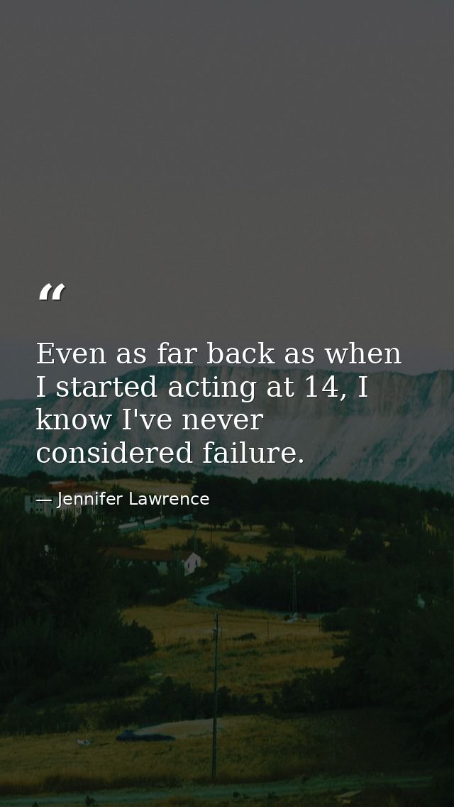 Even as far back as when I started acting at 14, I know I've never considered failure. — Jennifer Lawrence