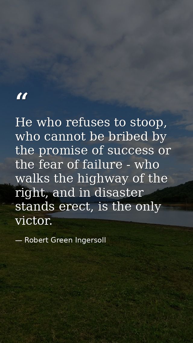 He who refuses to stoop, who cannot be bribed by the promise of success or the fear of failure - who walks the highway o — Robert Green Ingersoll