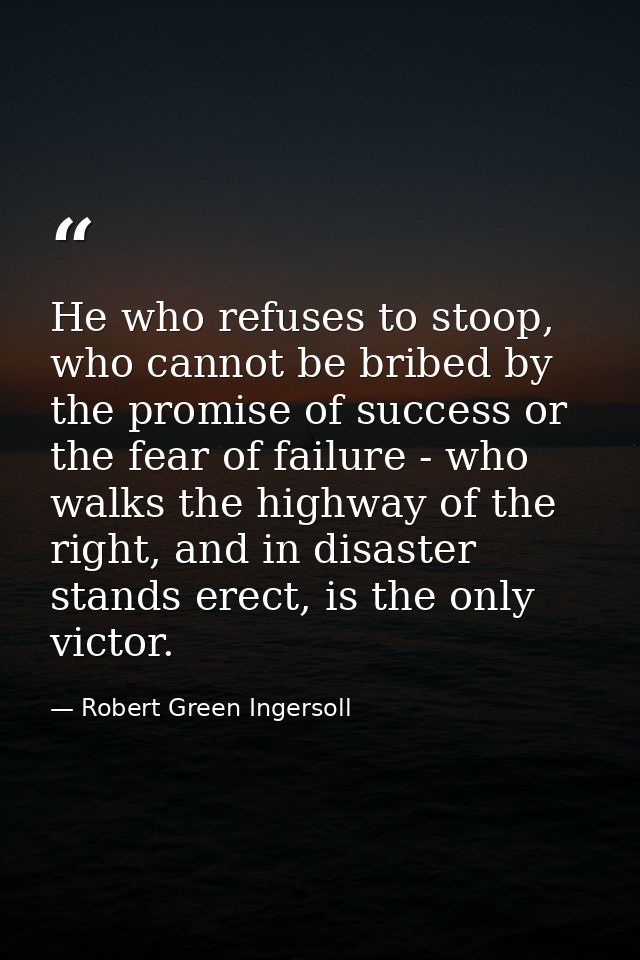 He who refuses to stoop, who cannot be bribed by the promise of success or the fear of failure - who walks the highway o — Robert Green Ingersoll