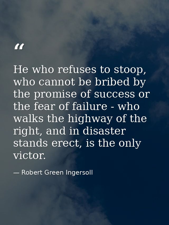 He who refuses to stoop, who cannot be bribed by the promise of success or the fear of failure - who walks the highway o — Robert Green Ingersoll