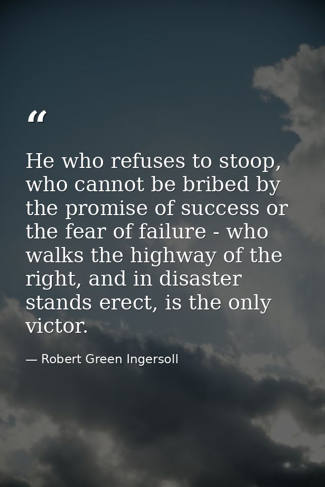 He who refuses to stoop, who cannot be bribed by the promise of success or the fear of failure - who walks the highway o — Robert Green Ingersoll