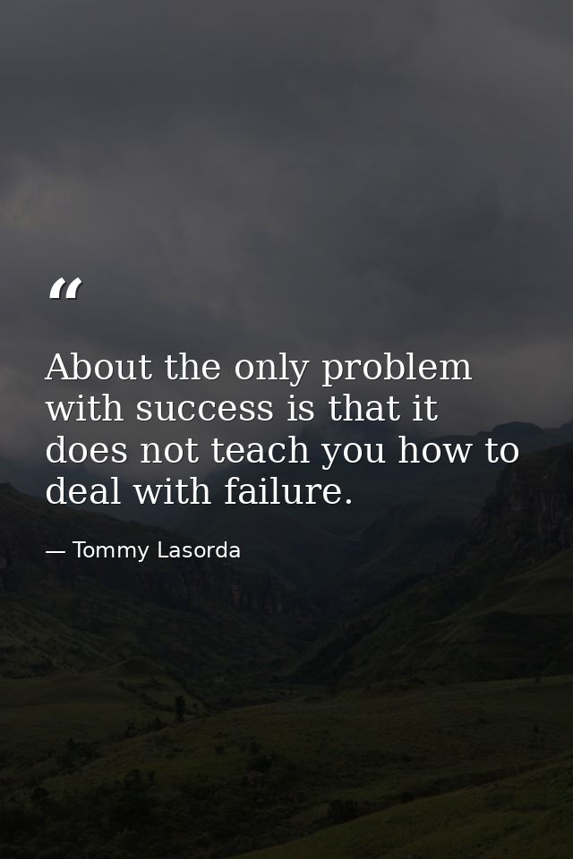 About the only problem with success is that it does not teach you how to deal with failure. — Tommy Lasorda