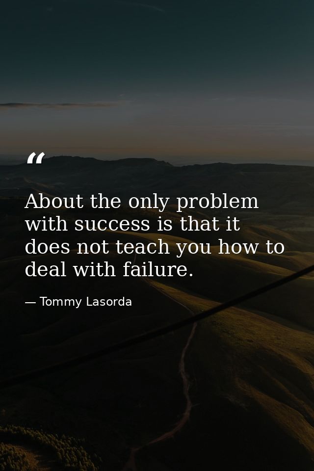 About the only problem with success is that it does not teach you how to deal with failure. — Tommy Lasorda