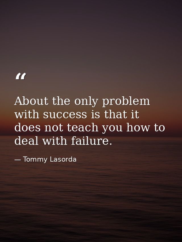 About the only problem with success is that it does not teach you how to deal with failure. — Tommy Lasorda