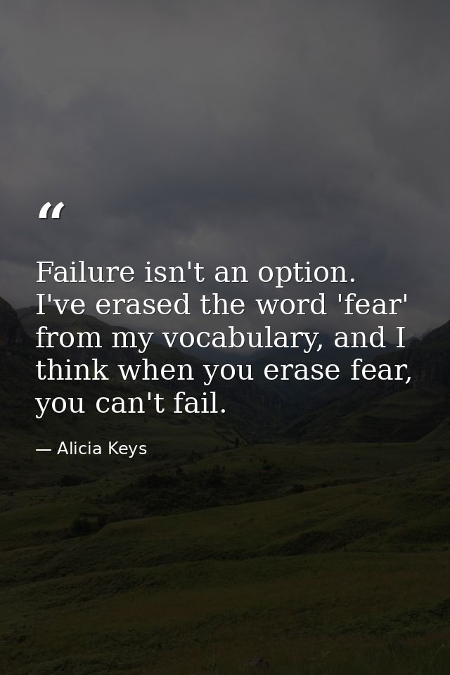 Failure isn't an option. I've erased the word 'fear' from my vocabulary, and I think when you erase fear, you can't fail — Alicia Keys