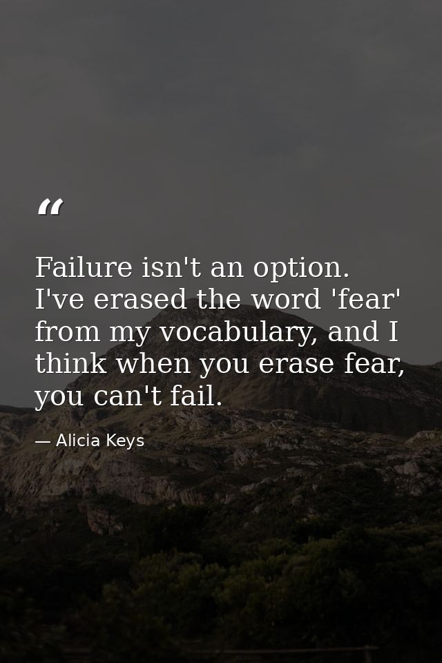 Failure isn't an option. I've erased the word 'fear' from my vocabulary, and I think when you erase fear, you can't fail — Alicia Keys