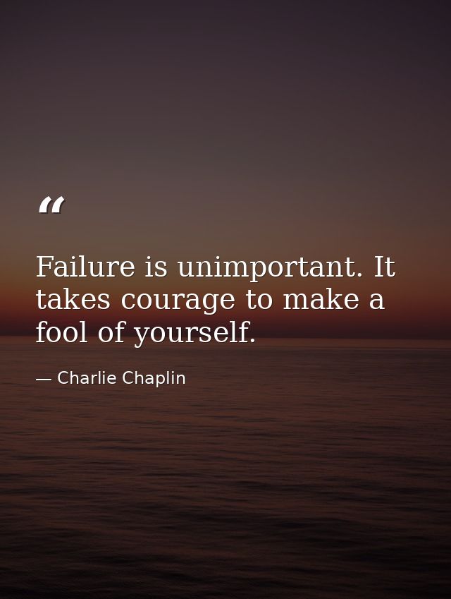 Failure is unimportant. It takes courage to make a fool of yourself. — Charlie Chaplin