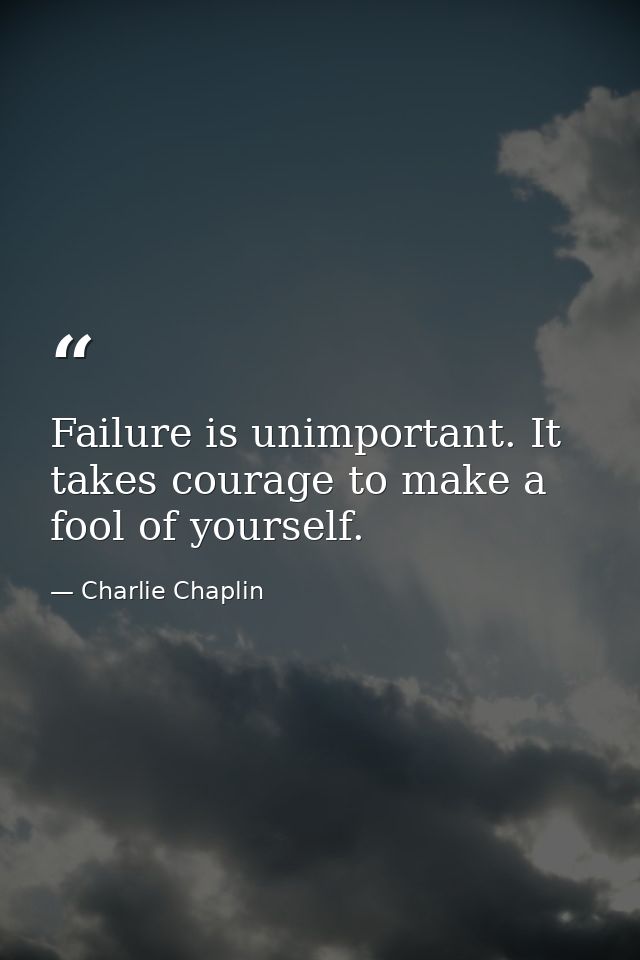 Failure is unimportant. It takes courage to make a fool of yourself. — Charlie Chaplin
