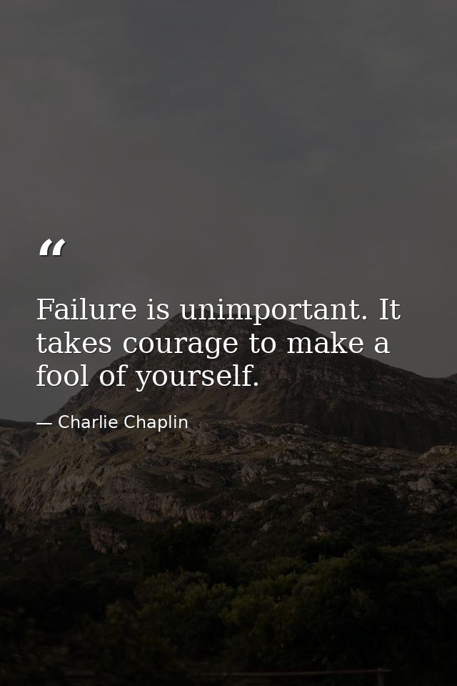 Failure is unimportant. It takes courage to make a fool of yourself. — Charlie Chaplin