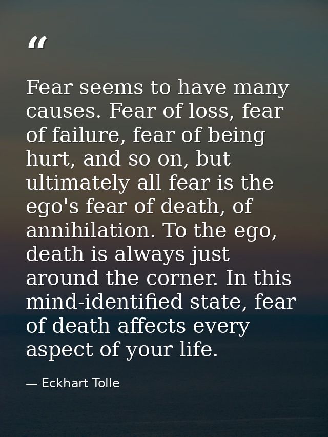 Fear seems to have many causes. Fear of loss, fear of failure, fear of being hurt, and so on, but ultimately all fear is — Eckhart Tolle