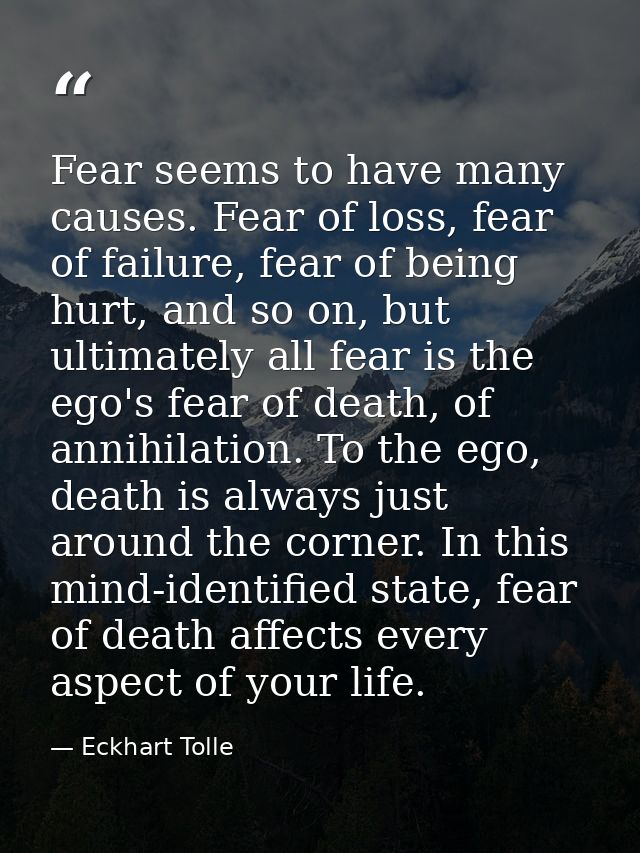 Fear seems to have many causes. Fear of loss, fear of failure, fear of being hurt, and so on, but ultimately all fear is — Eckhart Tolle
