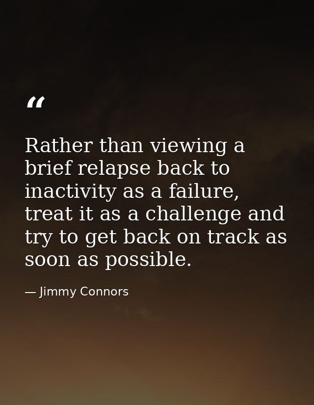 Rather than viewing a brief relapse back to inactivity as a failure, treat it as a challenge and try to get back on trac — Jimmy Connors