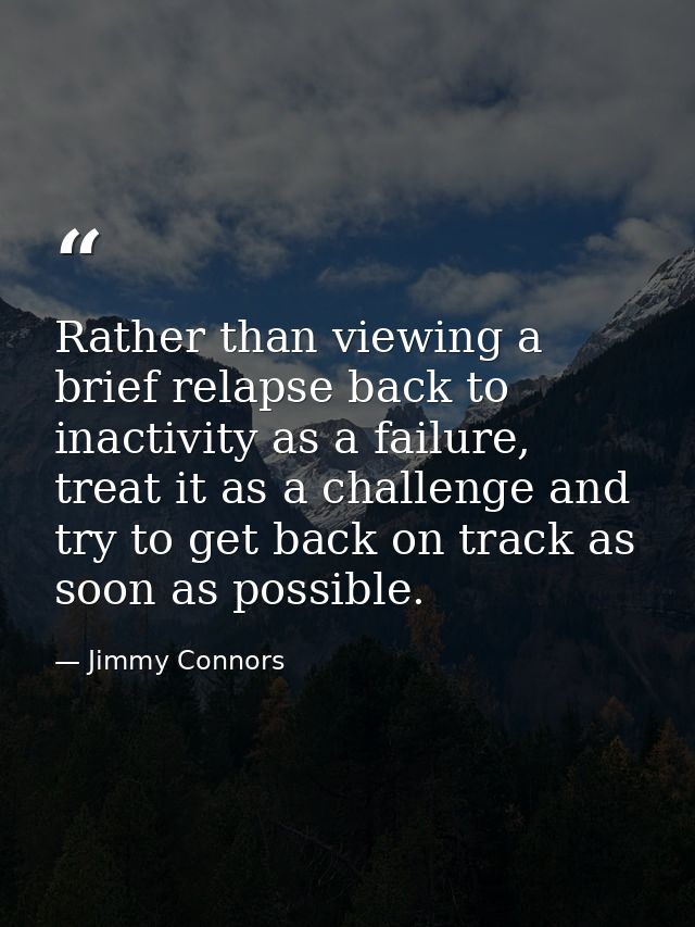 Rather than viewing a brief relapse back to inactivity as a failure, treat it as a challenge and try to get back on trac — Jimmy Connors