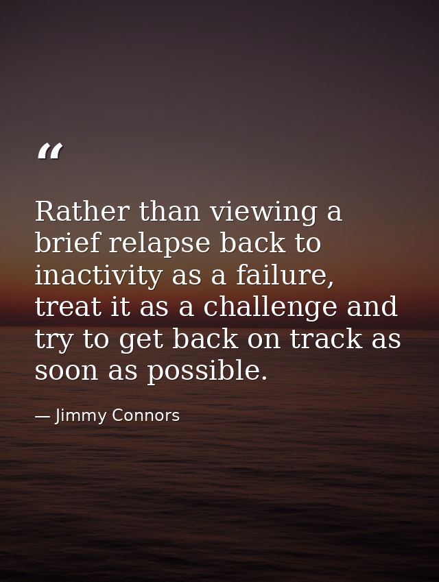 Rather than viewing a brief relapse back to inactivity as a failure, treat it as a challenge and try to get back on trac — Jimmy Connors