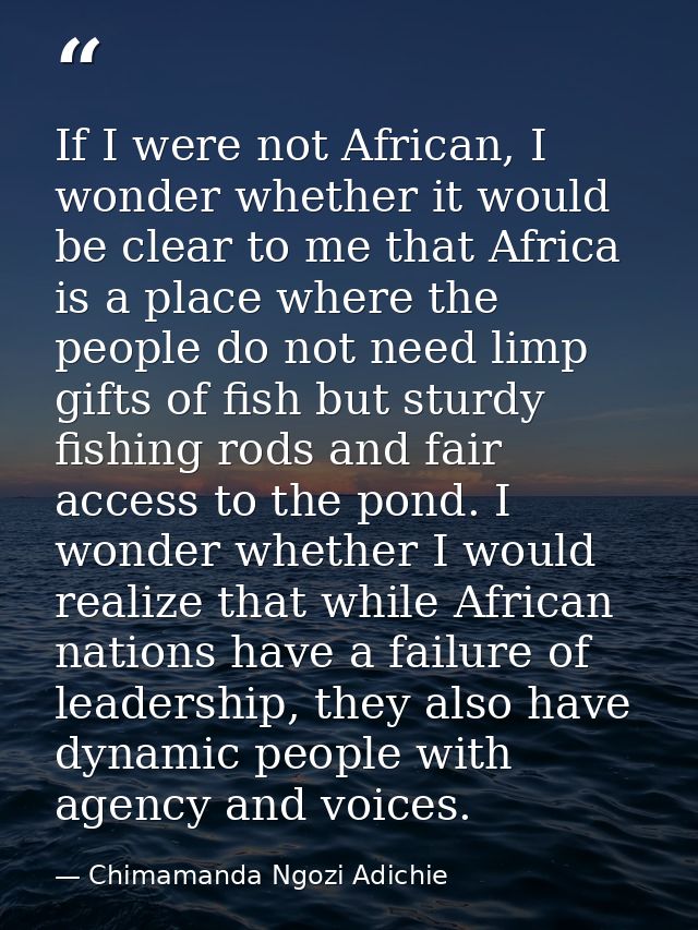 If I were not African, I wonder whether it would be clear to me that Africa is a place where the people do not need limp — Chimamanda Ngozi Adichie