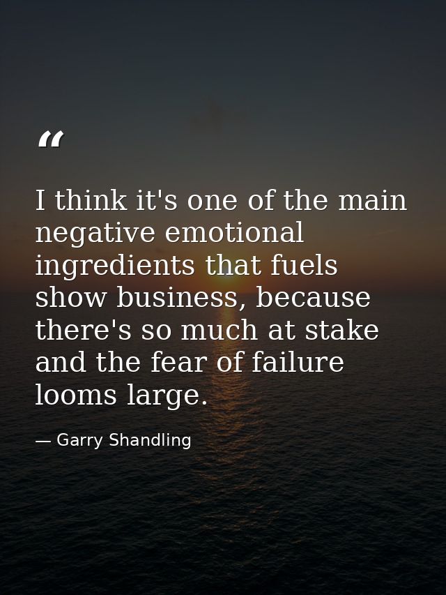 I think it's one of the main negative emotional ingredients that fuels show business, because there's so much at stake a — Garry Shandling