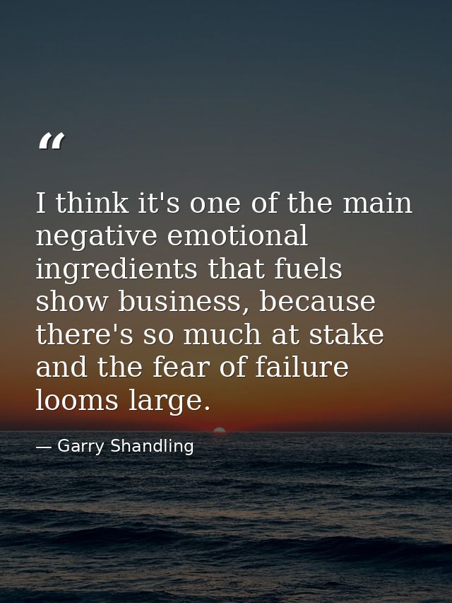 I think it's one of the main negative emotional ingredients that fuels show business, because there's so much at stake a — Garry Shandling