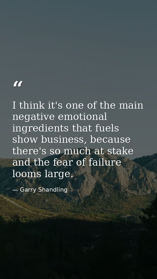 I think it's one of the main negative emotional ingredients that fuels show business, because there's so much at stake a — Garry Shandling