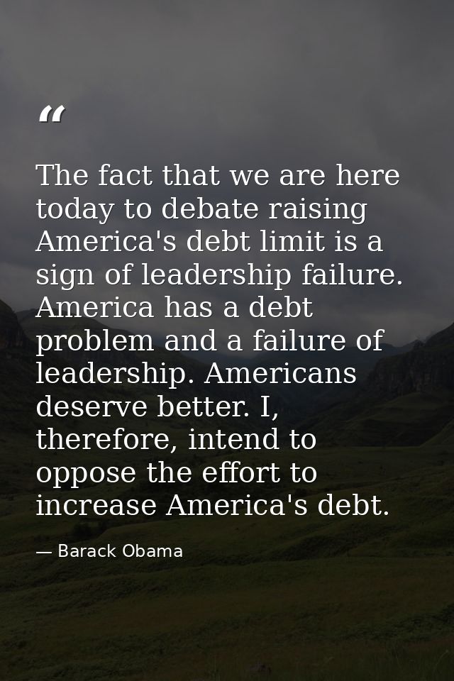 The fact that we are here today to debate raising America's debt limit is a sign of leadership failure. America has a de — Barack Obama