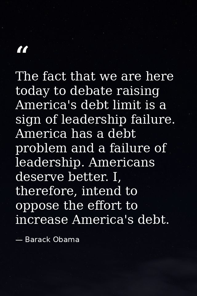 The fact that we are here today to debate raising America's debt limit is a sign of leadership failure. America has a de — Barack Obama