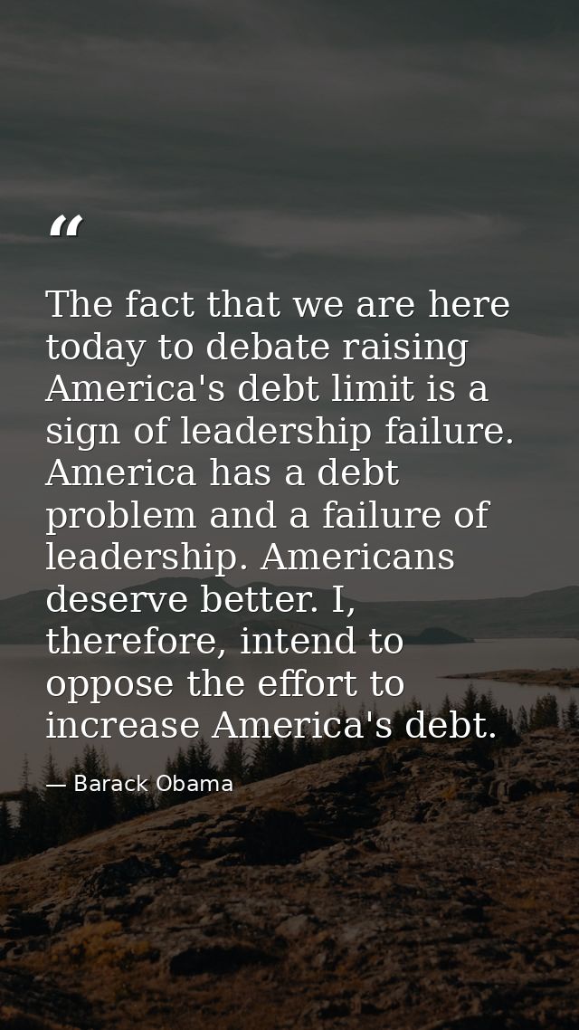 The fact that we are here today to debate raising America's debt limit is a sign of leadership failure. America has a de — Barack Obama