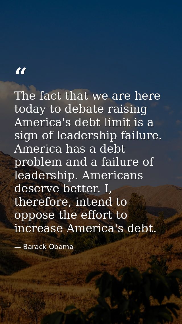 The fact that we are here today to debate raising America's debt limit is a sign of leadership failure. America has a de — Barack Obama