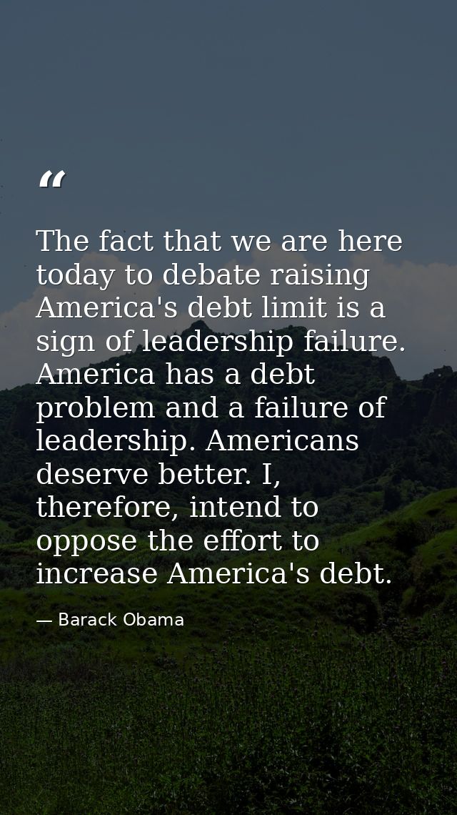 The fact that we are here today to debate raising America's debt limit is a sign of leadership failure. America has a de — Barack Obama