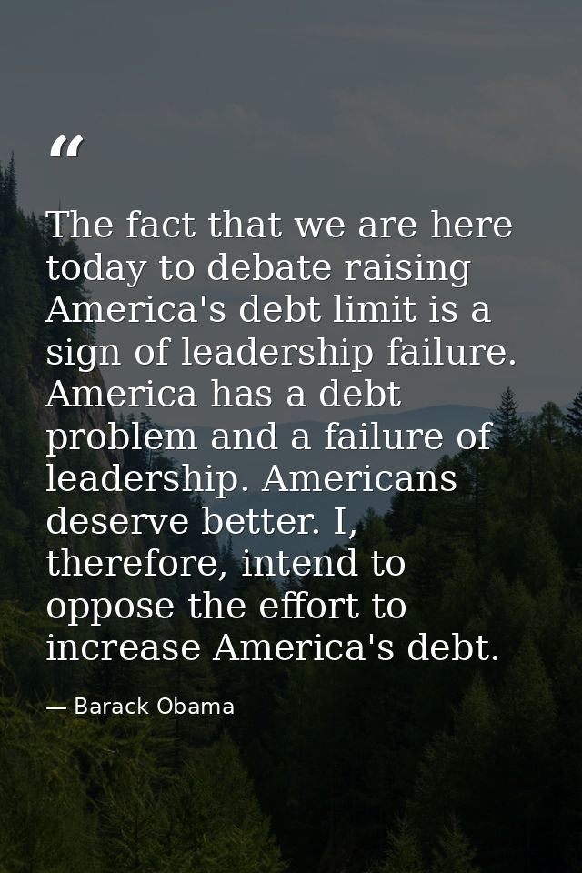The fact that we are here today to debate raising America's debt limit is a sign of leadership failure. America has a de — Barack Obama