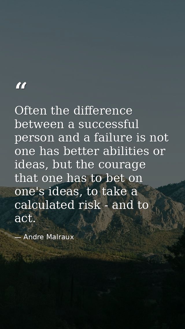 Often the difference between a successful person and a failure is not one has better abilities or ideas, but the courage — Andre Malraux