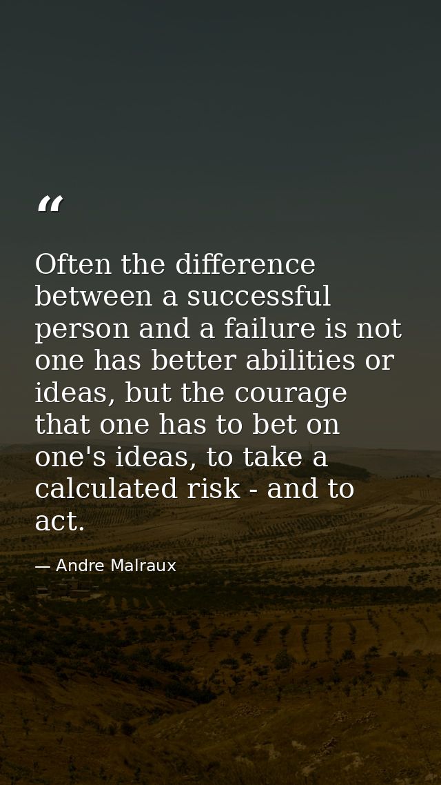 Often the difference between a successful person and a failure is not one has better abilities or ideas, but the courage — Andre Malraux