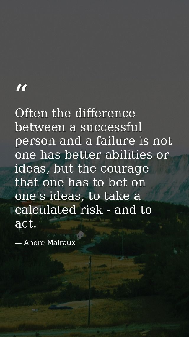 Often the difference between a successful person and a failure is not one has better abilities or ideas, but the courage — Andre Malraux